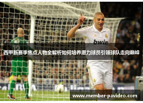 西甲新赛季焦点人物全解析如何培养潜力球员引领球队走向巅峰 西甲新赛季焦点人物全解析如何培养潜力球员引领球队走向巅峰