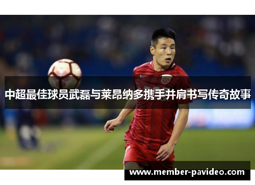 中超最佳球员武磊与莱昂纳多携手并肩书写传奇故事