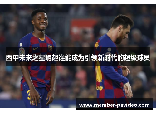 西甲未来之星崛起谁能成为引领新时代的超级球员