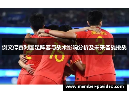 谢文停赛对国足阵容与战术影响分析及未来备战挑战