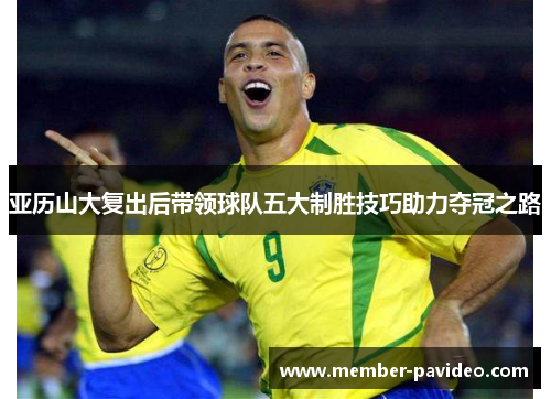 亚历山大复出后带领球队五大制胜技巧助力夺冠之路