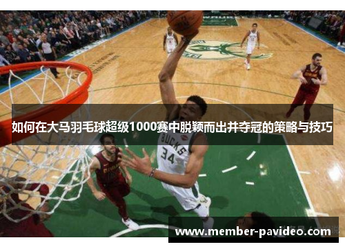 如何在大马羽毛球超级1000赛中脱颖而出并夺冠的策略与技巧