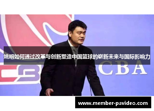 姚明如何通过改革与创新塑造中国篮球的崭新未来与国际影响力 姚明如何通过改革与创新塑造中国篮球的崭新未来与国际影响力