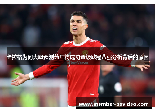 卡拉格为何大胆预测药厂将成功晋级欧冠八强分析背后的原因 卡拉格为何大胆预测药厂将成功晋级欧冠八强分析背后的原因