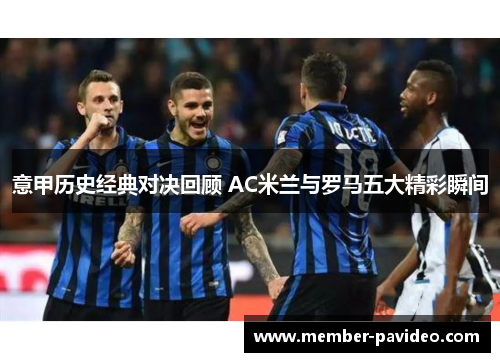 意甲历史经典对决回顾 AC米兰与罗马五大精彩瞬间