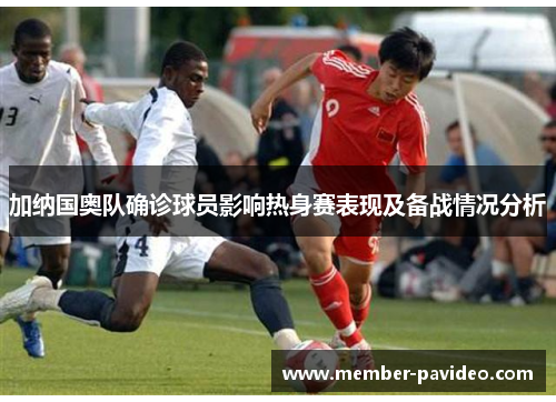 加纳国奥队确诊球员影响热身赛表现及备战情况分析