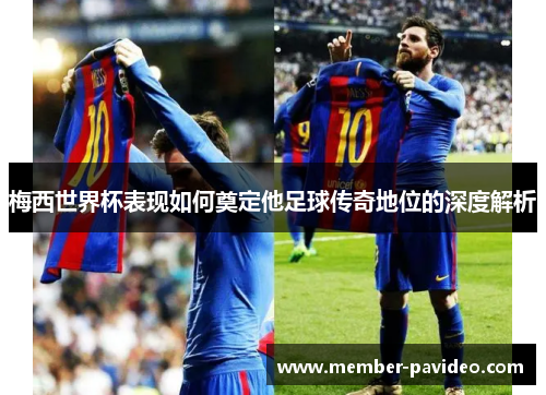 梅西世界杯表现如何奠定他足球传奇地位的深度解析