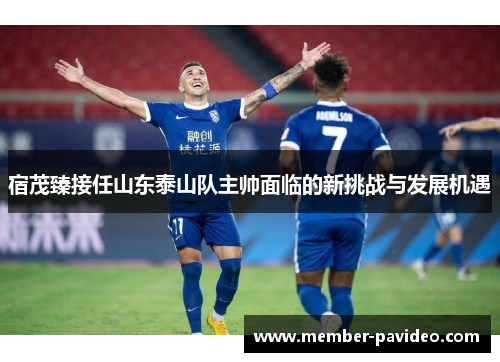 宿茂臻接任山东泰山队主帅面临的新挑战与发展机遇