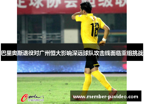 巴里奥斯退役对广州恒大影响深远球队攻击线面临重组挑战