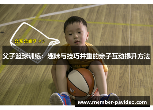 父子篮球训练：趣味与技巧并重的亲子互动提升方法