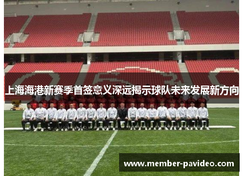 上海海港新赛季首签意义深远揭示球队未来发展新方向 上海海港新赛季首签意义深远揭示球队未来发展新方向