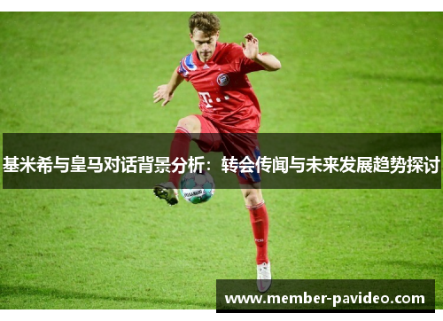 基米希与皇马对话背景分析：转会传闻与未来发展趋势探讨