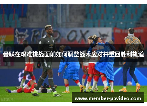 曼联在艰难挑战面前如何调整战术应对并重回胜利轨道