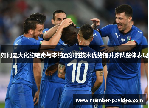 如何最大化约维奇与本纳赛尔的技术优势提升球队整体表现 如何最大化约维奇与本纳赛尔的技术优势提升球队整体表现