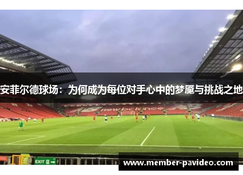 安菲尔德球场：为何成为每位对手心中的梦魇与挑战之地