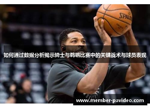 如何通过数据分析揭示骑士与鹈鹕比赛中的关键战术与球员表现