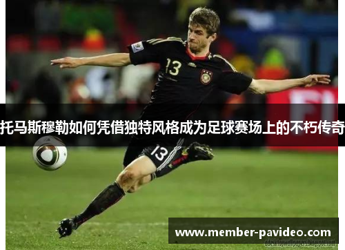 托马斯穆勒如何凭借独特风格成为足球赛场上的不朽传奇