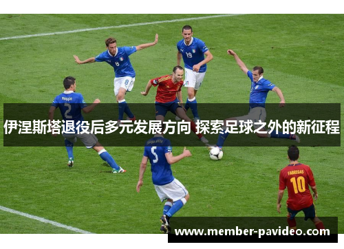 伊涅斯塔退役后多元发展方向 探索足球之外的新征程