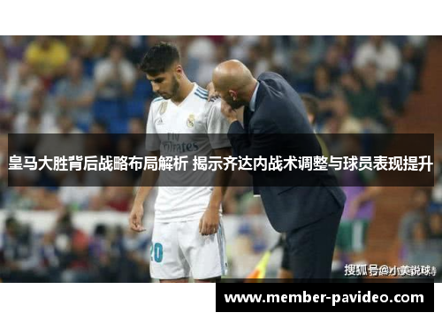 皇马大胜背后战略布局解析 揭示齐达内战术调整与球员表现提升