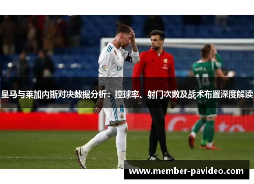 皇马与莱加内斯对决数据分析：控球率、射门次数及战术布置深度解读