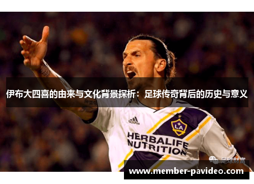 伊布大四喜的由来与文化背景探析：足球传奇背后的历史与意义