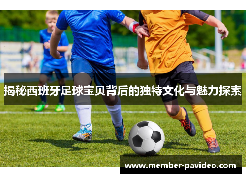 揭秘西班牙足球宝贝背后的独特文化与魅力探索