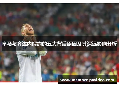 皇马与齐达内解约的五大背后原因及其深远影响分析