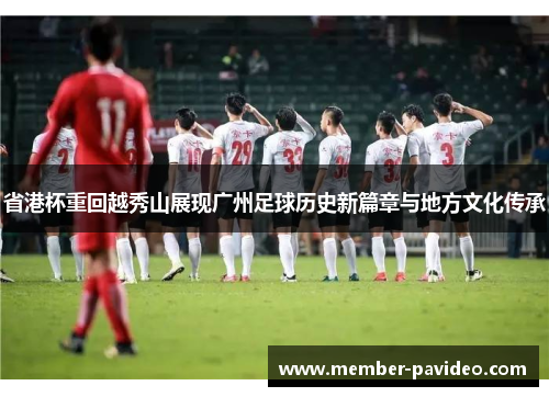 省港杯重回越秀山展现广州足球历史新篇章与地方文化传承