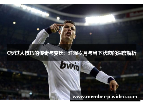 C罗过人技巧的传奇与变迁：辉煌岁月与当下状态的深度解析