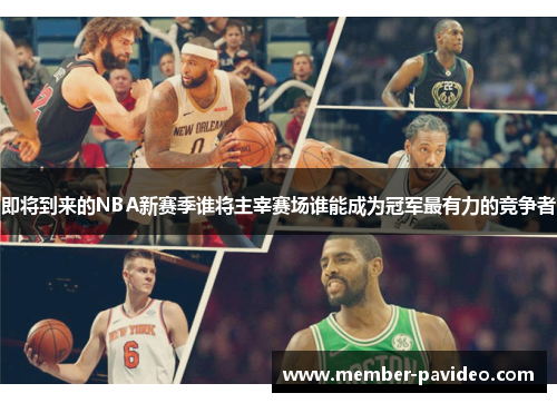 即将到来的NBA新赛季谁将主宰赛场谁能成为冠军最有力的竞争者