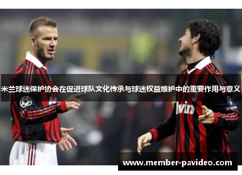 米兰球迷保护协会在促进球队文化传承与球迷权益维护中的重要作用与意义
