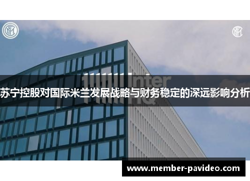 苏宁控股对国际米兰发展战略与财务稳定的深远影响分析 苏宁控股对国际米兰发展战略与财务稳定的深远影响分析
