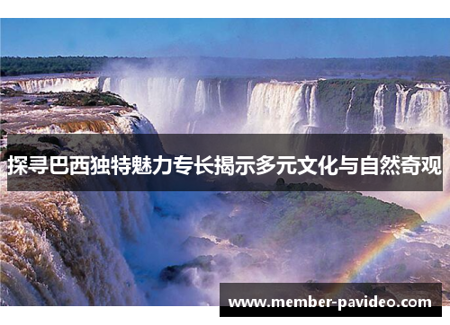 探寻巴西独特魅力专长揭示多元文化与自然奇观