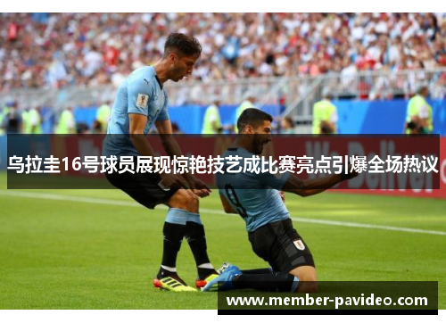 乌拉圭16号球员展现惊艳技艺成比赛亮点引爆全场热议 乌拉圭16号球员展现惊艳技艺成比赛亮点引爆全场热议