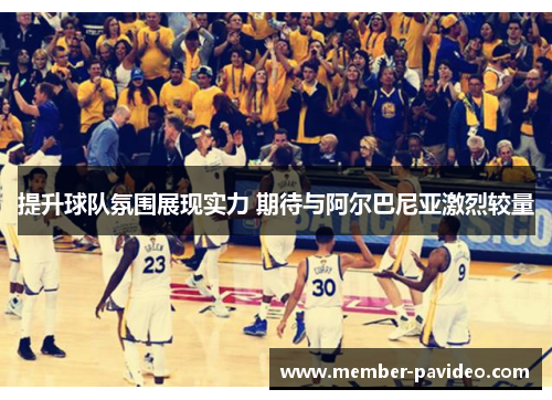 提升球队氛围展现实力 期待与阿尔巴尼亚激烈较量