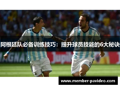 阿根廷队必备训练技巧:提升球员技能的6大秘诀 阿根廷队必备训练技巧:提升球员技能的6大秘诀