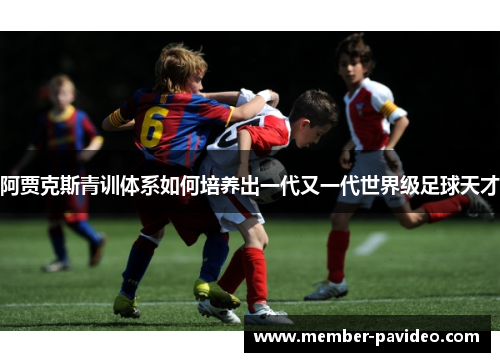 阿贾克斯青训体系如何培养出一代又一代世界级足球天才