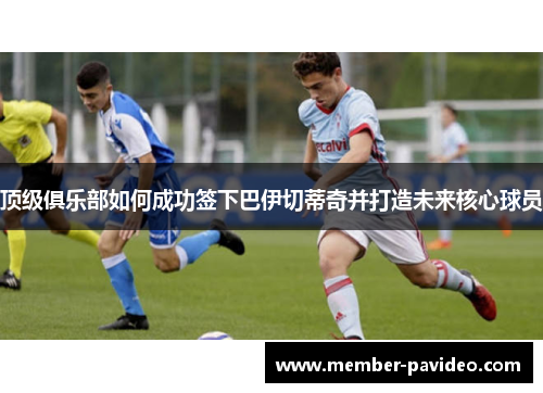 顶级俱乐部如何成功签下巴伊切蒂奇并打造未来核心球员