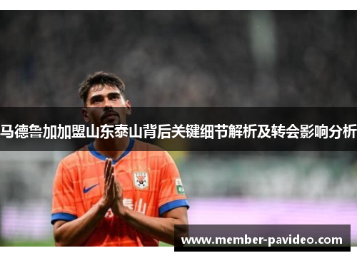 马德鲁加加盟山东泰山背后关键细节解析及转会影响分析
