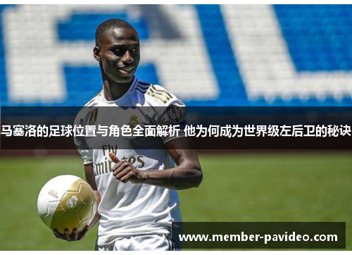 马塞洛的足球位置与角色全面解析 他为何成为世界级左后卫的秘诀