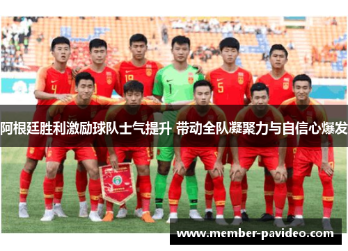 阿根廷胜利激励球队士气提升 带动全队凝聚力与自信心爆发