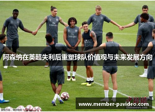 阿森纳在英超失利后重塑球队价值观与未来发展方向 阿森纳在英超失利后重塑球队价值观与未来发展方向