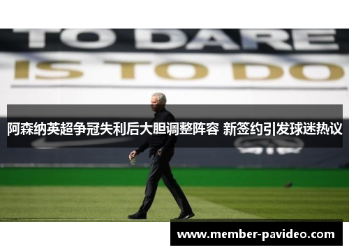 阿森纳英超争冠失利后大胆调整阵容 新签约引发球迷热议