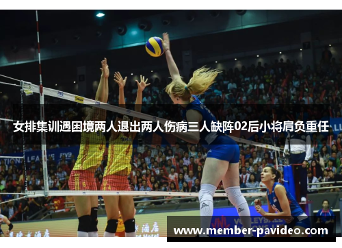 女排集训遇困境两人退出两人伤病三人缺阵02后小将肩负重任