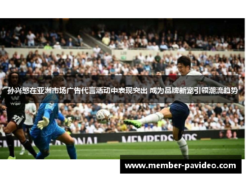 孙兴慜在亚洲市场广告代言活动中表现突出 成为品牌新宠引领潮流趋势