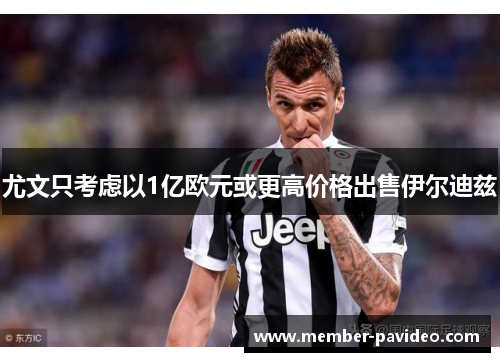 尤文只考虑以1亿欧元或更高价格出售伊尔迪兹