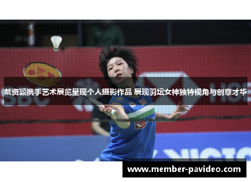 戴资颖携手艺术展览呈现个人摄影作品 展现羽坛女神独特视角与创意才华