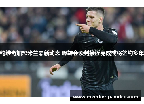 约维奇加盟米兰最新动态 曝转会谈判接近完成或将签约多年