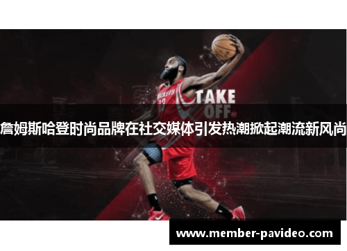 詹姆斯哈登时尚品牌在社交媒体引发热潮掀起潮流新风尚