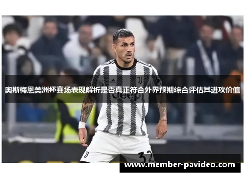 奥斯梅恩美洲杯赛场表现解析是否真正符合外界预期综合评估其进攻价值 奥斯梅恩美洲杯赛场表现解析是否真正符合外界预期综合评估其进攻价值